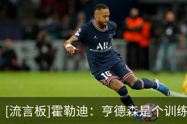 [流言板]霍勒迪：亨德森是个训练狂，他具备所有必要的素质